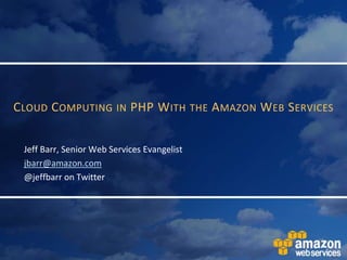 CLOUD COMPUTING IN PHP WITH THE AMAZON WEB SERVICES
Jeff Barr, Senior Web Services Evangelist
jbarr@amazon.com
@jeffbarr on Twitter
 