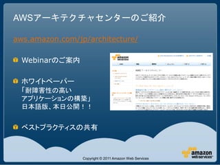 AWSアーキテクチャセンターのご紹介

aws.amazon.com/jp/architecture/

  Webinarのご案内

  ホワイトペーパー
  「耐障害性の高い
  アプリケーションの構築」
  日本語版、本日公開！！


  ベストプラクティスの共有



                 Copyright © 2011 Amazon Web Services
 
