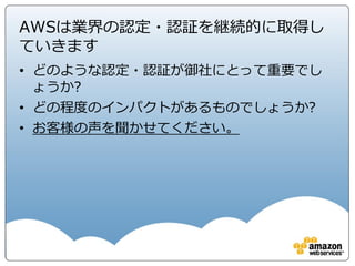 DCレベルの障害対策
EU (Ireland)
Availability
Zone A
Availability
Zone C
Availability
Zone B
Asia Pacific (Tokyo)
Availability
Zone A
Availability
Zone B
US West (Oregon)
Availability
Zone A
Availability
Zone B
US West(Northern California)
Availability
Zone A
Availability
Zone B
Asia Pacific (Singapore)
Availability
Zone A
Availability
Zone B
Asia Pacific (Sidney)
Availability
Zone A
Availability
Zone B
South America (Sao Paulo)
Availability
Zone A
Availability
Zone B
US East (Northern Virginia)
Availability
Zone D
Availability
Zone C
Availability
Zone B
Availability
Zone A
EU (Frankfurt)
Availability
Zone A
Availability
Zone B
Note: 上記図はコンセプト図です。リージョンやアベイラビリィゾーンは増える可能性があります。詳細は
http://aws.amazon.com/jp/about-aws/globalinfrastructure/ をご覧ください
Availability
Zone B
Asia Pacific (Seoul)
Availability
Zone A
Availability
Zone B
Beijing
Availability
Zone A
Availability
Zone B
US Gov Cloud
Availability
Zone A
Availability
Zone B
複数DC設置におけるAWSのポリシー
• 物理的に離れたデータセンター群
• 洪水を考慮
• 地盤が安定している場所
• 無停止電源(UPS)、バックアップ電源、異なる電源供給元
• 冗長化されたTier-1ネットワーク
 