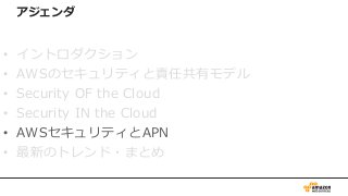アジェンダ
• イントロダクション
• AWSのセキュリティと責任共有モデル
• Security OF the Cloud
• Security IN the Cloud
• AWSセキュリティとAPN
• 最新のトレンド・まとめ
 