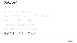 アジェンダ
• イントロダクション
• AWSのセキュリティと責任共有モデル
• Security OF the Cloud
• Security IN the Cloud
• AWSセキュリティとAPN
• 最新のトレンド・まとめ
 