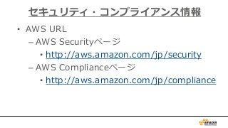 • AWS URL
– AWS Securityページ
• http://aws.amazon.com/jp/security
– AWS Complianceページ
• http://aws.amazon.com/jp/compliance
セキュリティ・コンプライアンス情報
 