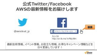 公式Twitter/Facebook
AWSの最新情報をお届けします
@awscloud_jp
検索
最新技術情報、イベント情報、お役立ち情報、お得なキャンペーン情報などを
日々更新しています！
もしくは
http://on.fb.me/1vR8yWm
 