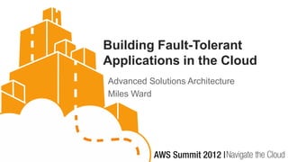 Building Fault-Tolerant
Applications in the Cloud
Advanced Solutions Architecture
Miles Ward
 