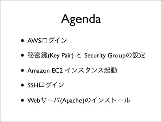 Agenda
• AWSログイン
• 秘密 (Key Pair) と Security Groupの設定
• Amazon EC2 インスタンス起動
• SSHログイン
• Webサーバ(Apache)のインストール
 