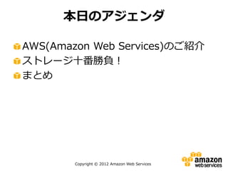 Copyright © 2012 Amazon Web Services
AWS(Amazon Web Services)のご紹介
ストレージ十番勝負！
まとめ
本日のアジェンダ
 