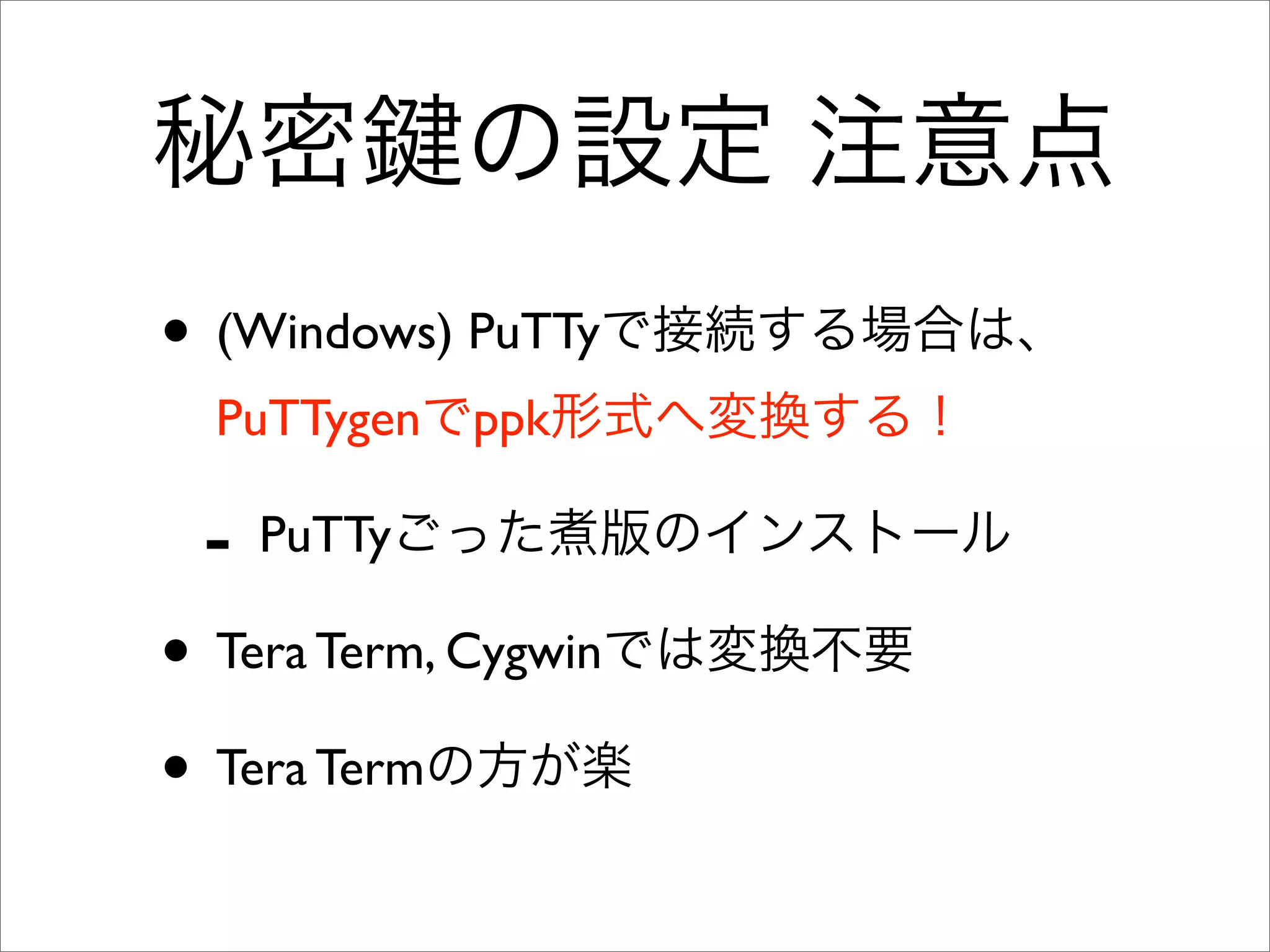 秘密 の設定 注意点
• (Windows) PuTTyで接続する場合は、
PuTTygenでppk形式へ変換する！
- PuTTyごった煮版のインストール
• Tera Term, Cygwinでは変換不要
• Tera Termの方が楽
 