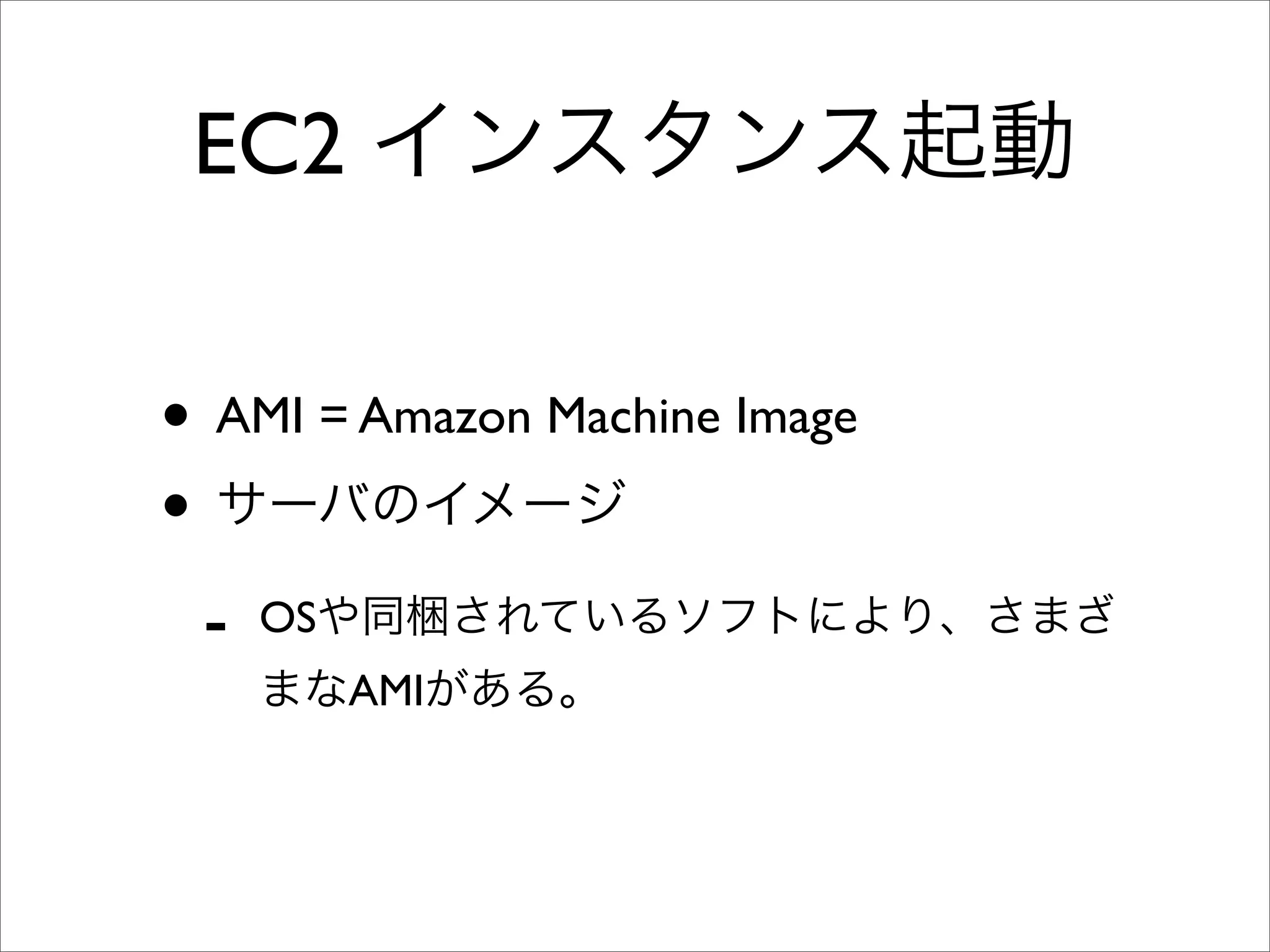 EC2 インスタンス起動
• AMI = Amazon Machine Image
• サーバのイメージ
- OSや同梱されているソフトにより、さまざ
まなAMIがある。
 