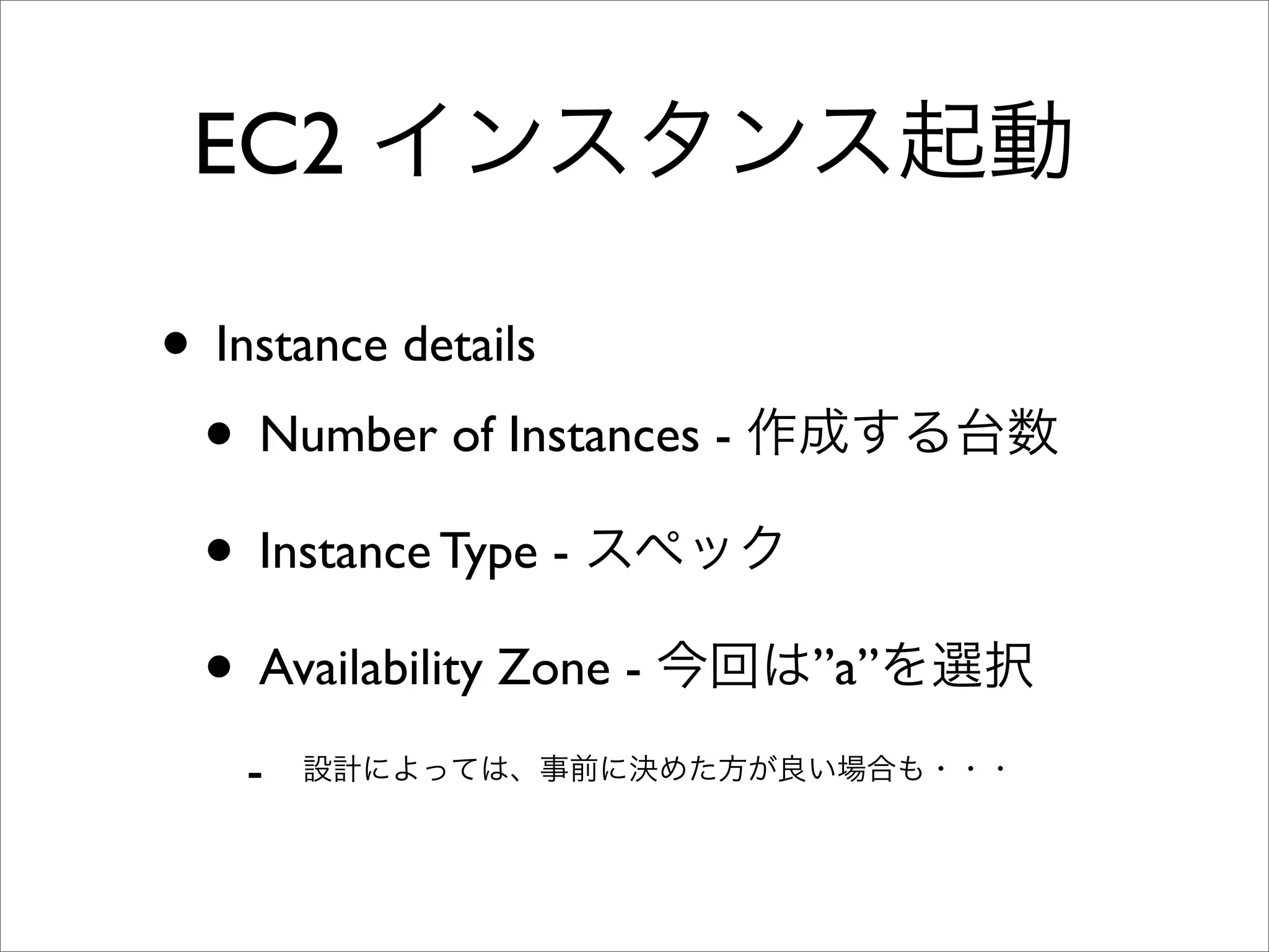 EC2 インスタンス起動
• Instance details
• Number of Instances - 作成する台数
• Instance Type - スペック
• Availability Zone - 今回は”a”を選択
- 設計によっては、事前に決めた方が良い場合も・・・
 
