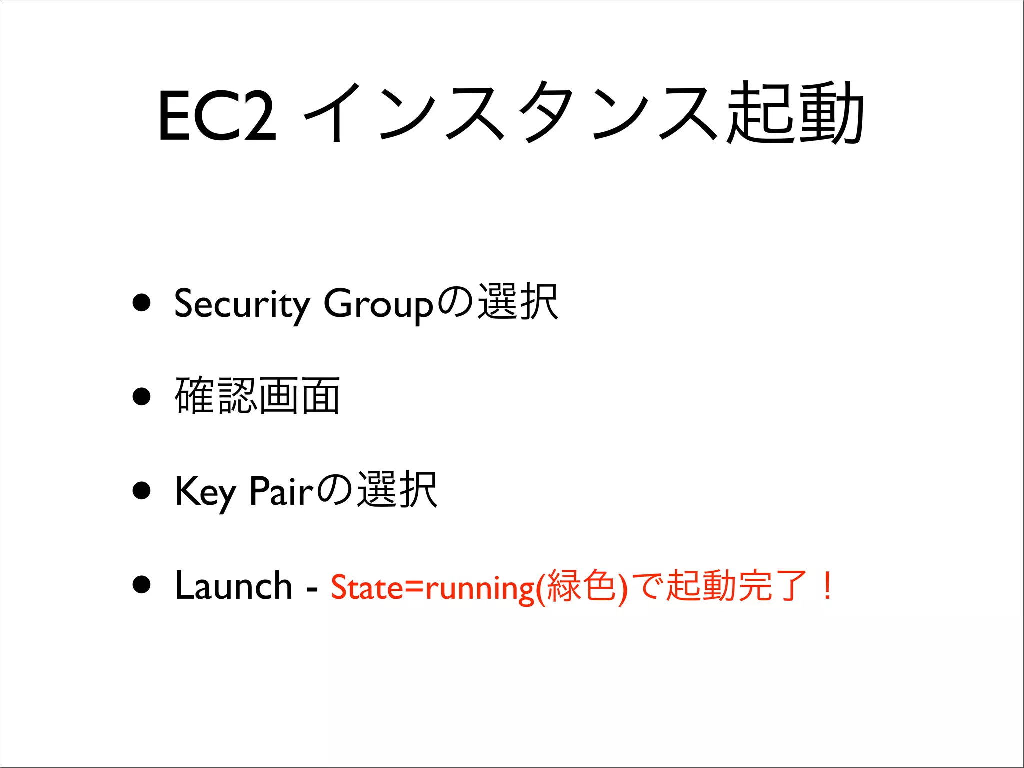 EC2 インスタンス起動
• Security Groupの選択
• 確認画面
• Key Pairの選択
• Launch - State=running(緑色)で起動完了！
 