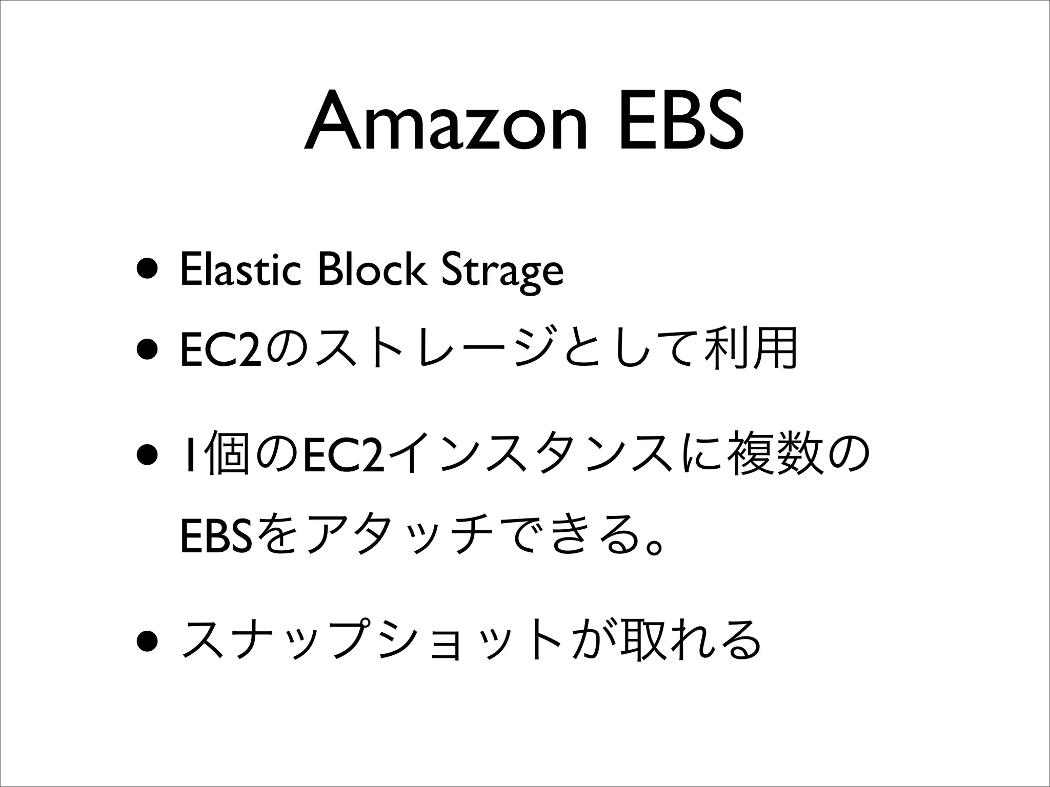 Amazon EBS
• Elastic Block Strage
• EC2のストレージとして利用
• 1個のEC2インスタンスに複数の
EBSをアタッチできる。
• スナップショットが取れる
 