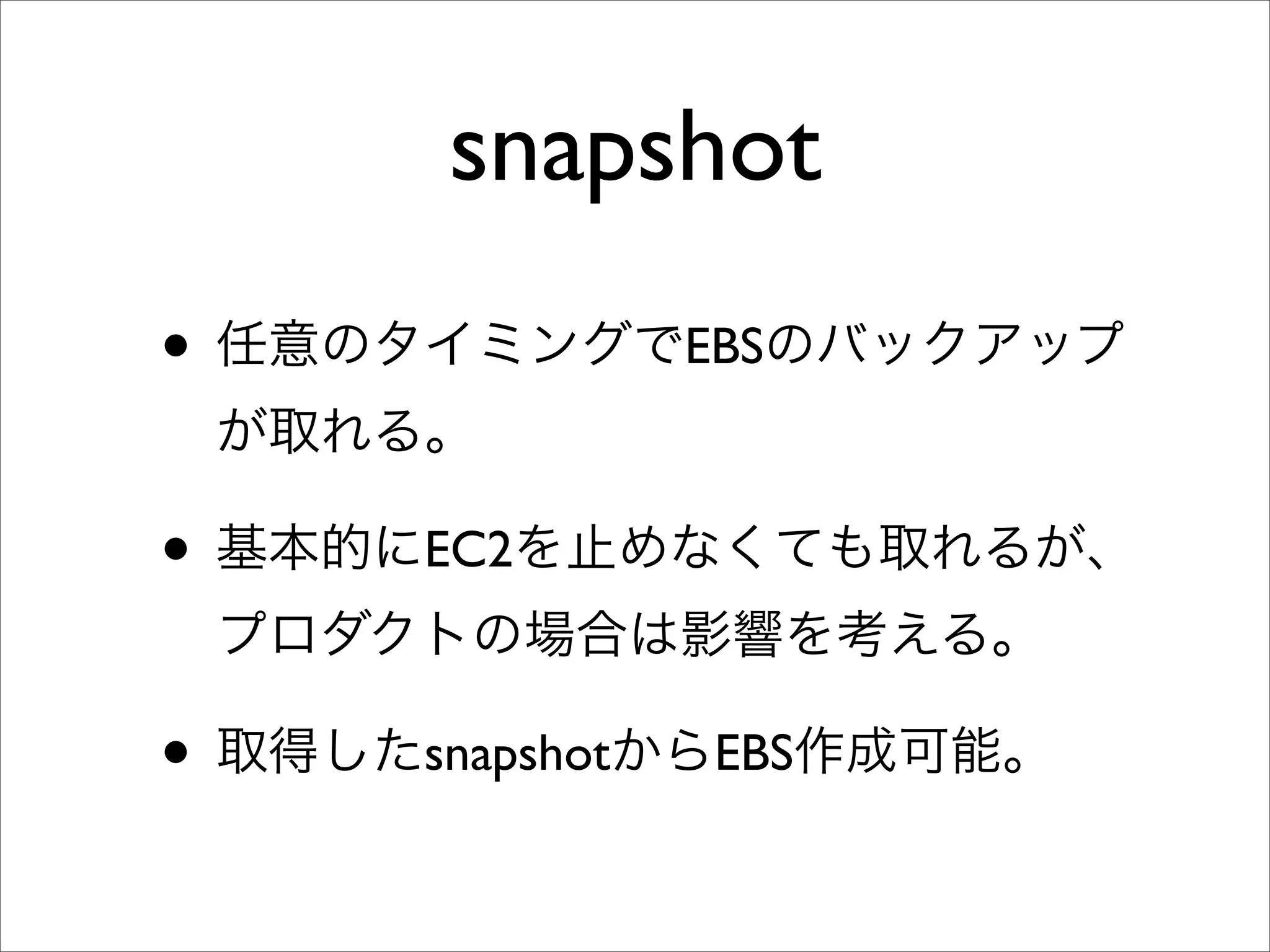 snapshot
• 任意のタイミングでEBSのバックアップ
が取れる。
• 基本的にEC2を止めなくても取れるが、
プロダクトの場合は影響を考える。
• 取得したsnapshotからEBS作成可能。
 