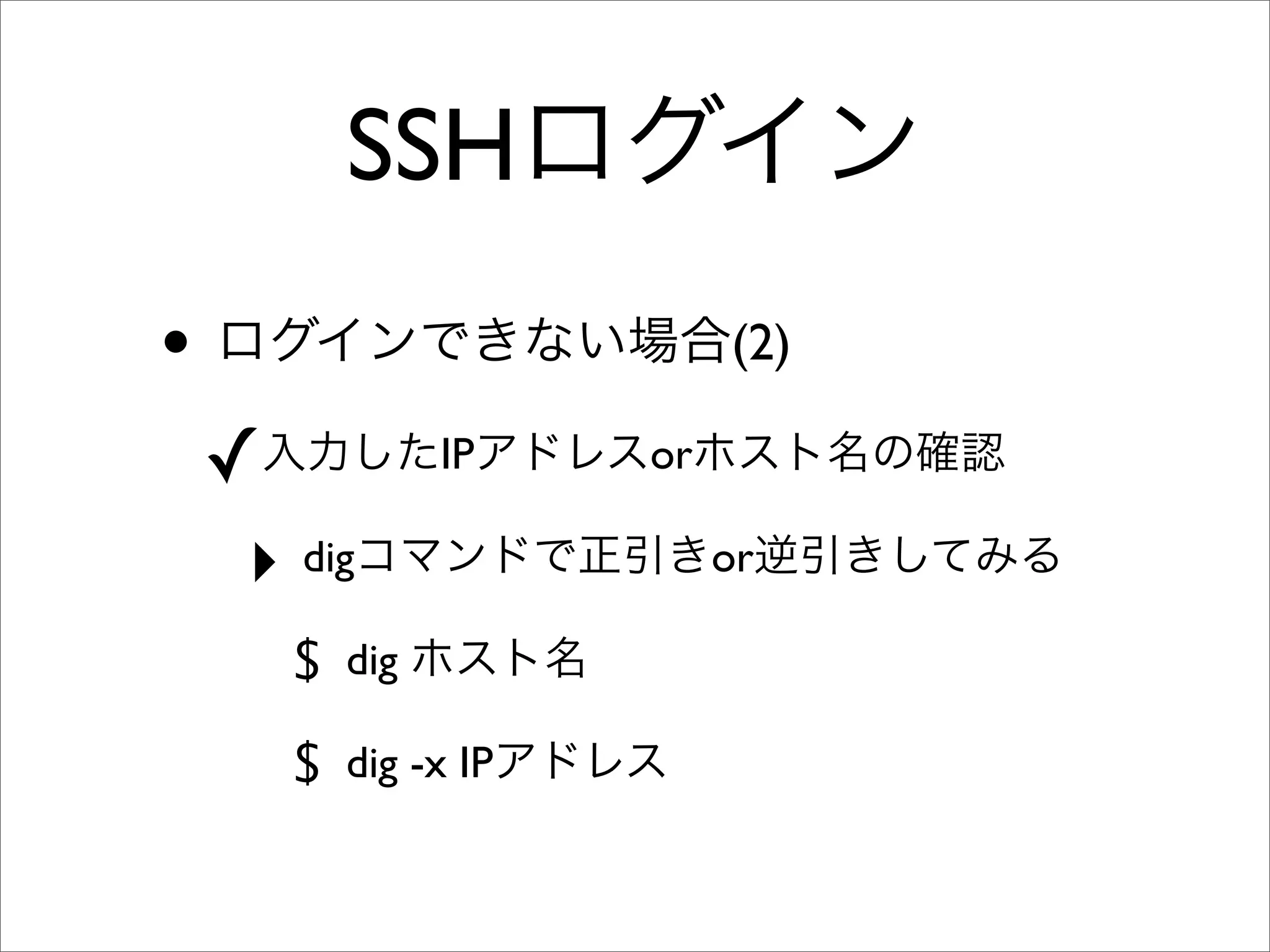 SSHログイン
• ログインできない場合(2)
✓入力したIPアドレスorホスト名の確認
‣ digコマンドで正引きor逆引きしてみる
$ dig ホスト名
$ dig -x IPアドレス
 