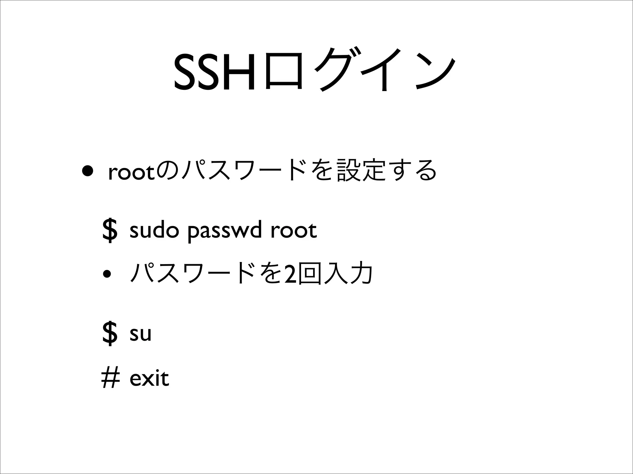 SSHログイン
• rootのパスワードを設定する
$ sudo passwd root
• パスワードを2回入力
$ su
# exit
 