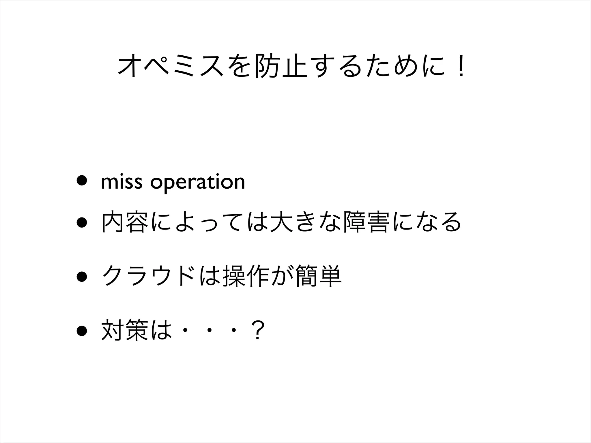 オペミスを防止するために！
• miss operation
• 内容によっては大きな障害になる
• クラウドは操作が簡単
• 対策は・・・？
 