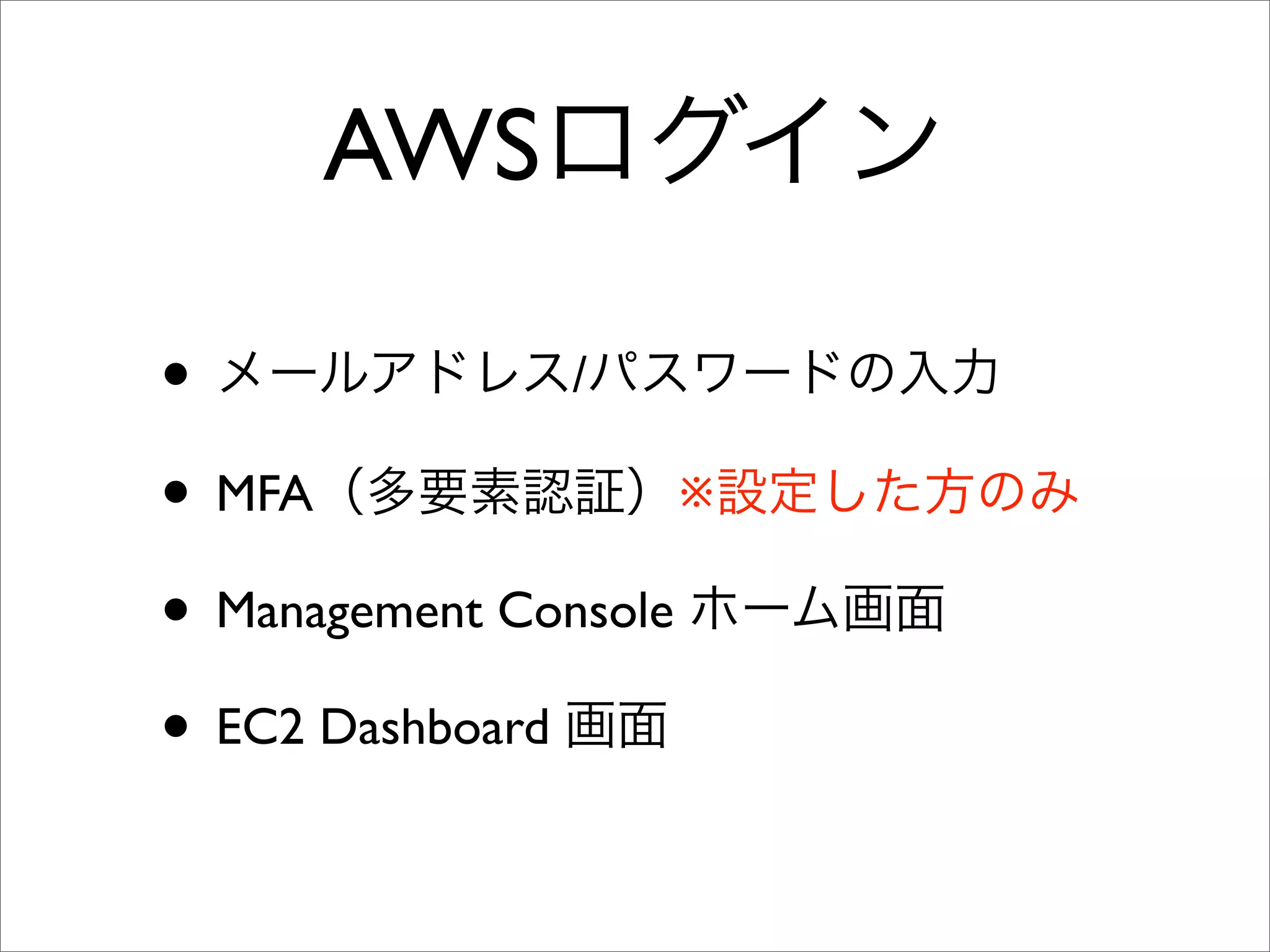 • メールアドレス/パスワードの入力
• MFA（多要素認証）※設定した方のみ
• Management Console ホーム画面
• EC2 Dashboard 画面
AWSログイン
 