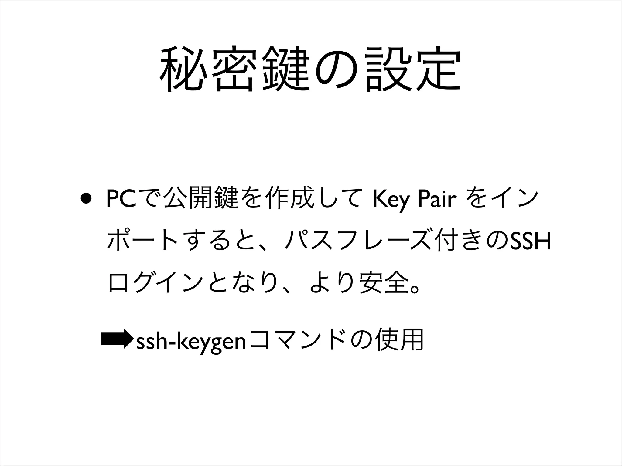 秘密 の設定
• PCで公開 を作成して Key Pair をイン
ポートすると、パスフレーズ付きのSSH
ログインとなり、より安全。
➡ssh-keygenコマンドの使用
 