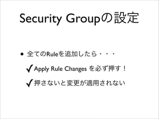 Security Groupの設定
• 全てのRuleを追加したら・・・
✓Apply Rule Changes を必ず押す！
✓押さないと変更が適用されない
 