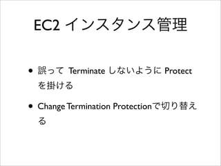 EC2 インスタンス管理
• 誤って Terminate しないように Protect
を掛ける
• Change Termination Protectionで切り替え
る
 