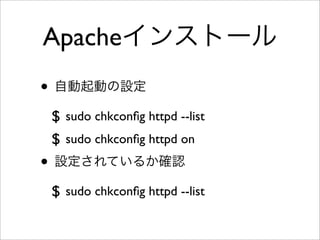 Apacheインストール
• 自動起動の設定
$ sudo chkconﬁg httpd --list
$ sudo chkconﬁg httpd on
• 設定されているか確認
$ sudo chkconﬁg httpd --list
 