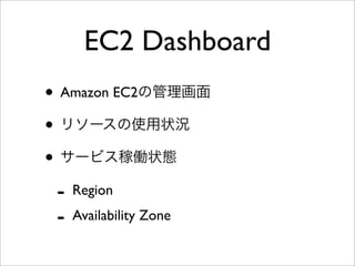 EC2 Dashboard
• Amazon EC2の管理画面
• リソースの使用状況
• サービス稼働状態
- Region
- Availability Zone
 