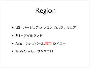 Region
• US - バージニア, オレゴン, カルフォルニア
• EU − アイルランド
• Asia - シンガポール, 東京, シドニー
• South America - サンパウロ
 