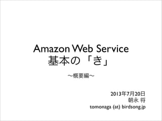 Amazon Web Services
基本の「き」
∼概要編∼
2013年7月20日
朝永 将
tomonaga (at) birdsong.jp
 