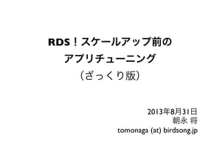 RDS！スケールアップ前の
アプリチューニング
（ざっくり版）
2013年8月31日
朝永 将
tomonaga (at) birdsong.jp
 