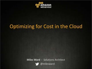 Optimizing for Cost in the Cloud
Miles Ward - Solutions Architect
@milesward
 