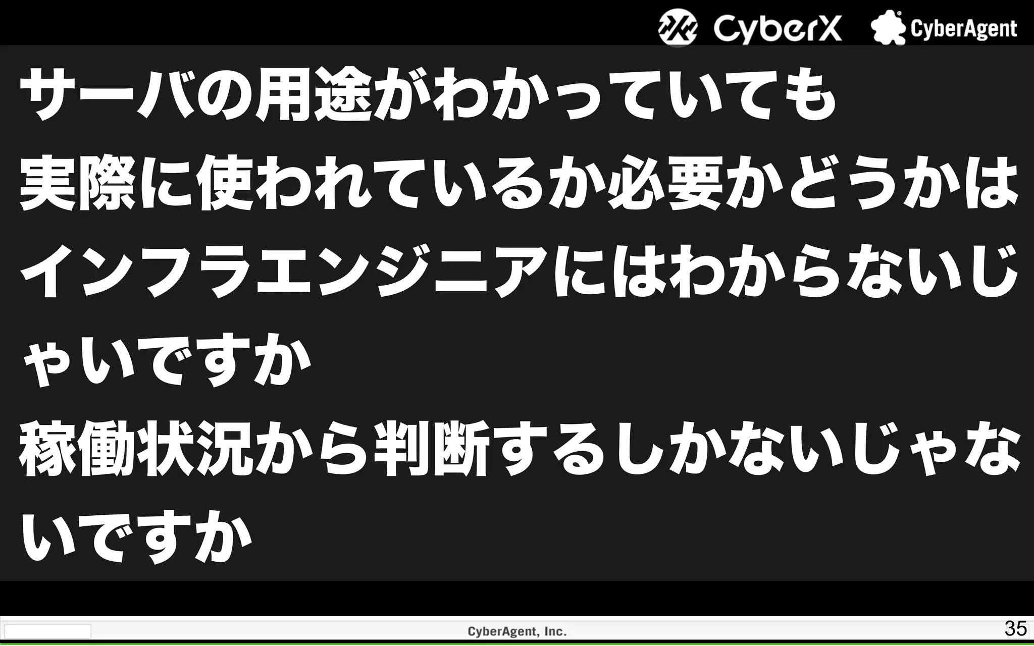 35
サーバの用途がわかっていても
実際に使われているか必要かどうかは
インフラエンジニアにはわからないじ
ゃいですか
稼働状況から判断するしかないじゃな
いですか
 