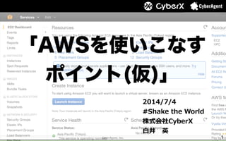 1
「AWSを使いこなす
ポイント(仮)」
2014/7/4
#Shake  the  World
株式会社CyberX
⽩白井 　英
 