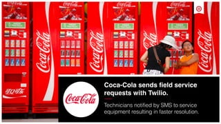 18
Coca-Cola sends ﬁeld service
requests with Twilio.
Technicians notified by SMS to service
equipment resulting in faster resolution.
 