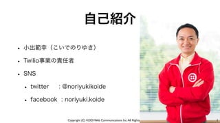 Copyright (C) KDDI Web Communications Inc.All Rights Reserved
自己紹介
2
• 小出範幸（こいでのりゆき）
• Twilio事業の責任者
• SNS
• twitter : @noriyukikoide
• facebook : noriyuki.koide
 