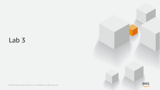 © 2018, Amazon Web Services, Inc. or its Affiliates. All rights reserved.© 2018, Amazon Web Services, Inc. or its Affiliates. All rights reserved.
Lab 3
 