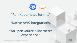 © 2018, Amazon Web Services, Inc. or its Affiliates. All rights reserved.© 2018, Amazon Web Services, Inc. or its Affiliates. All rights reserved.
“Run Kubernetes for me.”
“Native AWS integrations”
“An open source Kubernetes
experience.”
 