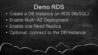 Demo RDS
• Create a DB Instance on RDS (MySQL)
• Enable Multi-AZ Deployment
• Enable one Read Replica
• Optional: connect to the DB Instance
 
