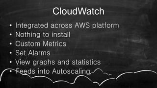 CloudWatch
• Integrated across AWS platform
• Nothing to install
• Custom Metrics
• Set Alarms
• View graphs and statistics
• Feeds into Autoscaling
 