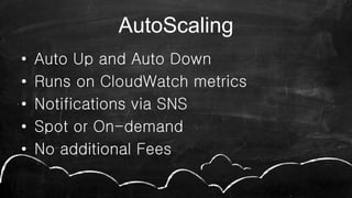 AutoScaling
• Auto Up and Auto Down
• Runs on CloudWatch metrics
• Notifications via SNS
• Spot or On-demand
• No additional Fees
 