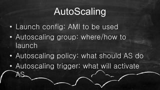 AutoScaling
• Launch config: AMI to be used
• Autoscaling group: where/how to
launch
• Autoscaling policy: what should AS do
• Autoscaling trigger: what will activate
AS
 