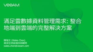 滿足雲數據資料管理需求: 整合
地端到雲端的完整解決方案
陳瑞文 (Wales Chen)
資深亞洲區域技術顧問
wales.chen@veeam.com
 