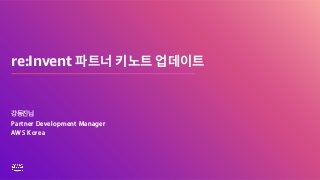 re:Invent 파트너 키노트 업데이트
강동진님
Partner Development Manager
AWS Korea
 