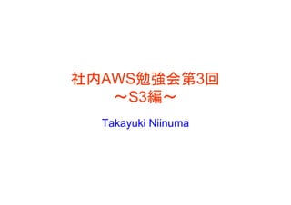 社内AWS勉強会第3回
   ～S3編～
  Takayuki Niinuma
 