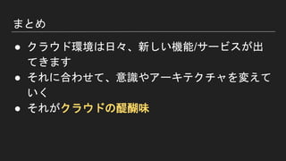 まとめ
● クラウド環境は日々、新しい機能/サービスが出
てきます
● それに合わせて、意識やアーキテクチャを変えて
いく
● それがクラウドの醍醐味
 