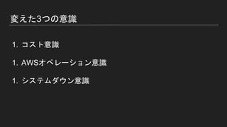 変えた3つの意識
1. コスト意識
1. AWSオペレーション意識
1. システムダウン意識
 