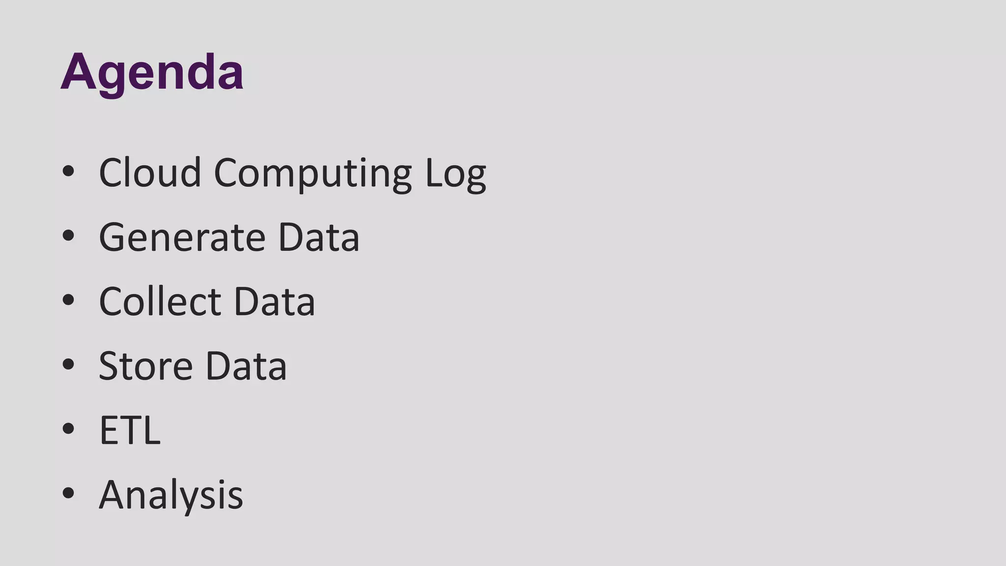 Agenda
• Cloud Computing Log
• Generate Data
• Collect Data
• Store Data
• ETL
• Analysis
 