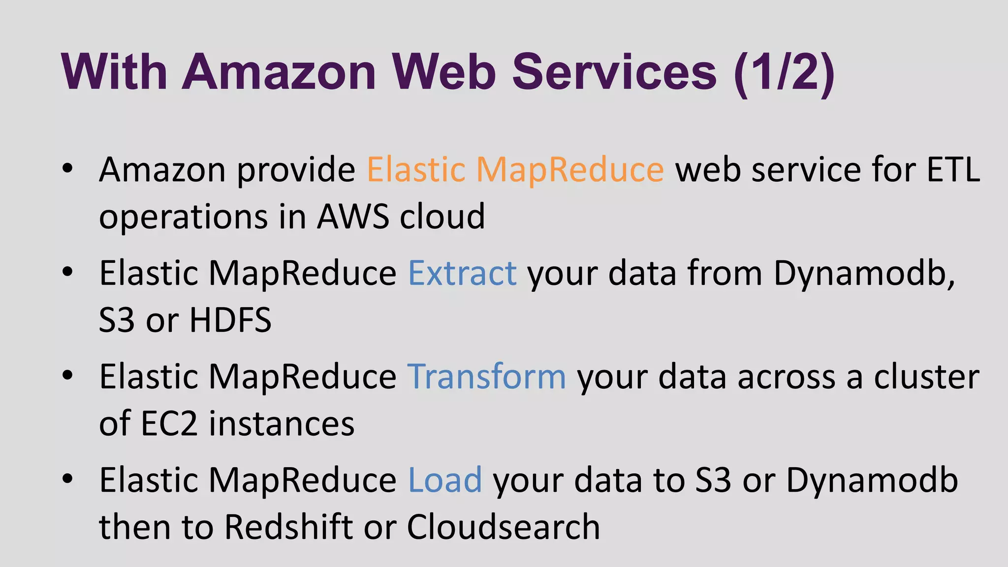 With Amazon Web Services (1/2)
• Amazon provide Elastic MapReduce web service for ETL
operations in AWS cloud
• Elastic MapReduce Extract your data from Dynamodb,
S3 or HDFS
• Elastic MapReduce Transform your data across a cluster
of EC2 instances
• Elastic MapReduce Load your data to S3 or Dynamodb
then to Redshift or Cloudsearch
 