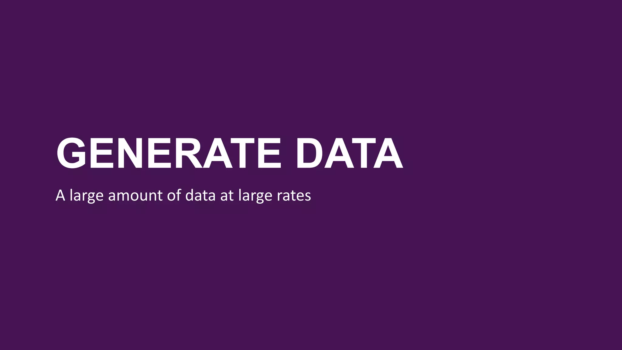 GENERATE DATA
A large amount of data at large rates
 