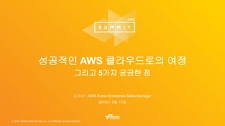 © 2016, Amazon Web Services, Inc. or its Affiliates. All rights reserved.
김재성 / AWS Korea Enterprise Sales Manager
2016년 5월 17일
성공적인 AWS 클라우드로의 여정
그리고 5가지 궁금한 점
 