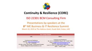 Continuity & Resilience (CORE)
ISO 22301 BCM Consulting Firm
Presentations by speakers at the
8th ME Business & IT Resilience Summit
March 10, 2019 at The Address Hotel, Duabi Mall, Dubai, UAE
 