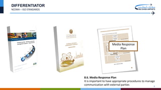 5
DIFFERENTIATOR
NCEMA – ISO STANDARDS
Media Response
Plan
8.6. Media Response Plan
It is important to have appropriate procedures to manage
communication with external parties
 